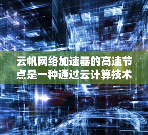 云帆网络加速器的高速节点是一种通过云计算技术的高效数据传输解决方案，专为移动设备数据处理而设计。以下是对该系统的详细分析