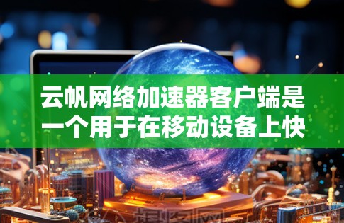 云帆网络加速器客户端是一个用于在移动设备上快速连接到互联网的工具，旨在提升用户连接速度。以下是关于该工具的详细指南