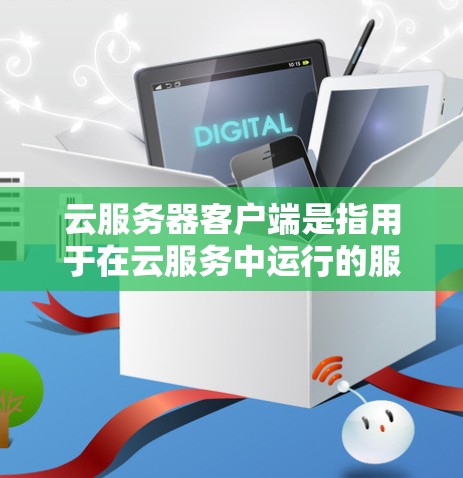 云服务器客户端是指用于在云服务中运行的服务器，用户可以在云平台中使用客户端访问和管理云服务器服务。以下是一些关于云服务器客户端的常见知识和功能