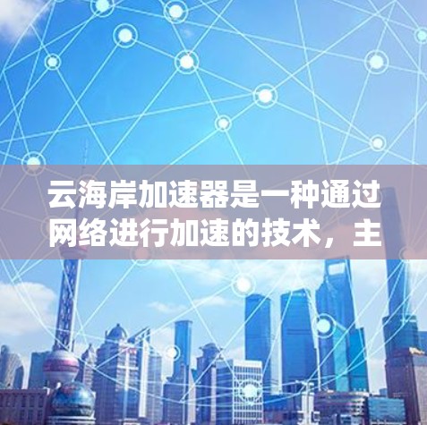 云海岸加速器是一种通过网络进行加速的技术，主要用于处理数据和协议转换，特别是在跨国际网络环境中。以下是对该主题的系统总结