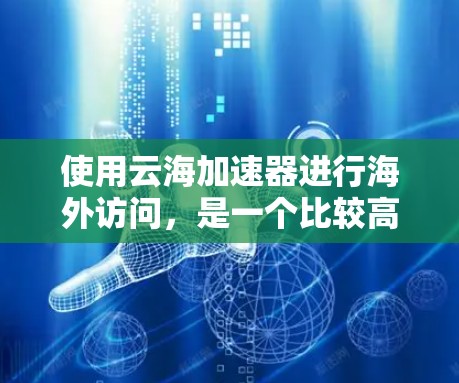 使用云海加速器进行海外访问，是一个比较高效的方式，但需要仔细规划和操作，以确保安全性和效果。以下是一些步骤和注意事项，帮助您有效地使用云海加速器