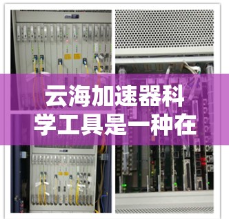 云海加速器科学工具是一种在云端或云端环境下运行的加速器工具，主要用于科学计算、数据处理、网络通信等领域的加速应用。以下是关于该工具的详细信息