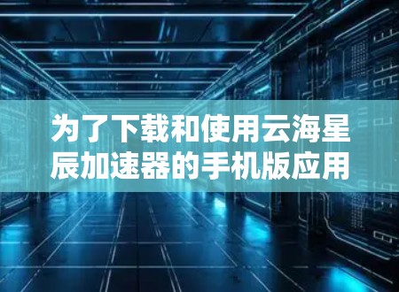 为了下载和使用云海星辰加速器的手机版应用，遵循以下步骤操作