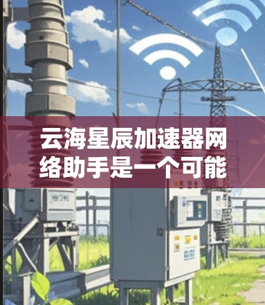 云海星辰加速器网络助手是一个可能的网络服务或工具,主要面向用户提供加速数据、处理任务或网络助手功能。以下是对该网络助手的详细分析 云海星辰加速器网络助手是一个可能的网络服务或工具,主要面向用户提供加速数据、处理任务或网络助手功能。以下是对该网络助手的详细分析