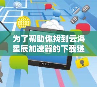 为了帮助你找到云海星辰加速器的下载链接,以下是系统性的步骤 为了帮助你找到云海星辰加速器的下载链接,以下是系统性的步骤
