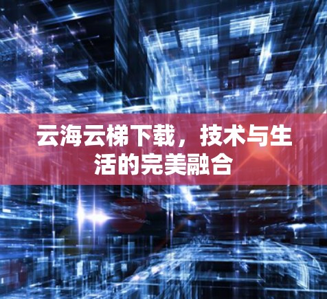 云海云梯下载,技术与生活的完美融合 云海云梯下载,技术与生活的完美融合