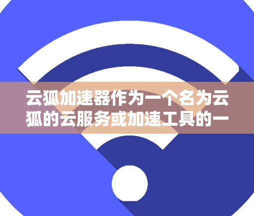 云狐加速器作为一个名为云狐的云服务或加速工具的一部分,可能指的是某个特定的加速器或云服务工具。如果你指的是云狐加速器在安卓客户端的使用方法,以下是一些建议 云狐加速器作为一个名为云狐的云服务或加速工具的一部分,可能指的是某个特定的加速器或云服务工具。如果你指的是云狐加速器在安卓客户端的使用方法,以下是一些建议