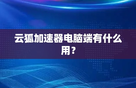 云狐加速器电脑端有什么用? 云狐加速器电脑端有什么用?