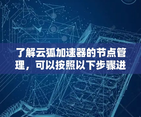 了解云狐加速器的节点管理,可以按照以下步骤进行 了解云狐加速器的节点管理,可以按照以下步骤进行