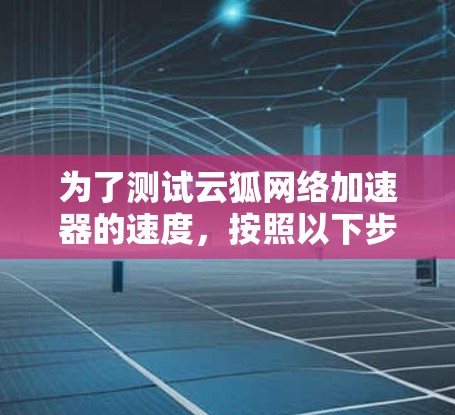 为了测试云狐网络加速器的速度,按照以下步骤进行 为了测试云狐网络加速器的速度,按照以下步骤进行