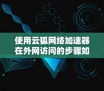 使用云狐网络加速器在外网访问的步骤如下 使用云狐网络加速器在外网访问的步骤如下