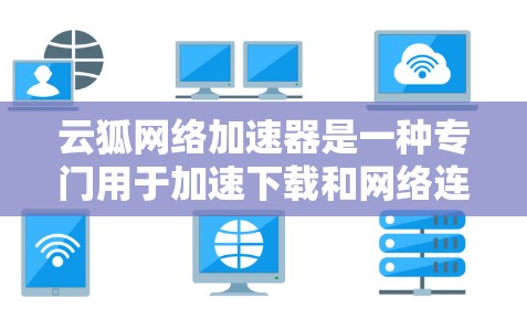 云狐网络加速器是一种专门用于加速下载和网络连接的工具，通常用于解决因速度过慢导致的延迟、数据丢失或网络不稳定的问题。以下是一个简单的方法来下载和使用云狐网络加速器