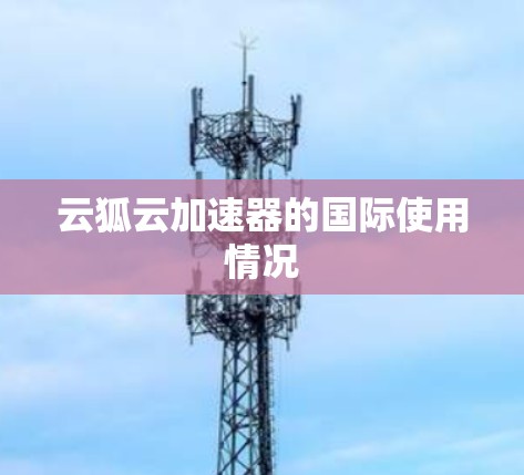 云狐云加速器的国际使用情况 云狐云加速器的国际使用情况