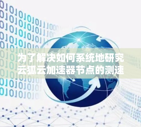 为了解决如何系统地研究云狐云加速器节点的测速问题,以下是一步步的解决方案 为了解决如何系统地研究云狐云加速器节点的测速问题,以下是一步步的解决方案