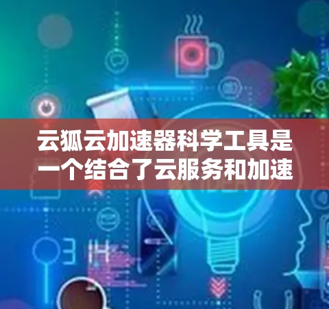 云狐云加速器科学工具是一个结合了云服务和加速器技术的工具，主要用于科学领域中的数据处理、实验模拟和高性能计算。以下是对该工具的详细分析