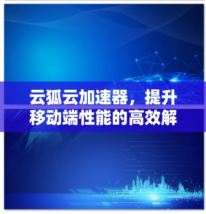 云狐云加速器，提升移动端性能的高效解决方案