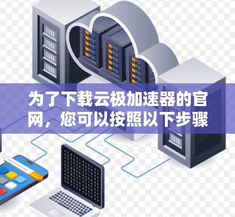 为了下载云极加速器的官网,您可以按照以下步骤进行操作 为了下载云极加速器的官网,您可以按照以下步骤进行操作