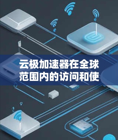 云极加速器在全球范围内的访问和使用情况可以从以下几个方面进行总结和分析 云极加速器在全球范围内的访问和使用情况可以从以下几个方面进行总结和分析