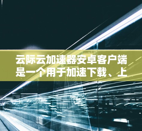 云际云加速器安卓客户端是一个用于加速下载、上传和本地应用的云服务工具，专为安卓设备设计。以下是对该工具的详细分析