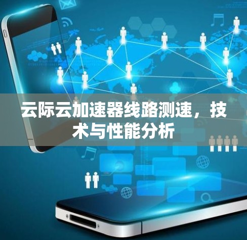 云际云加速器线路测速,技术与性能分析 云际云加速器线路测速,技术与性能分析