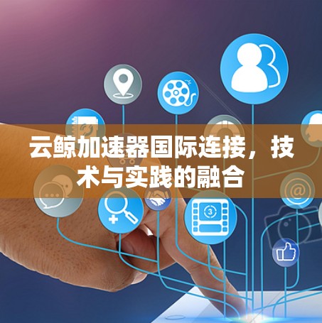 云鲸加速器国际连接，技术与实践的融合