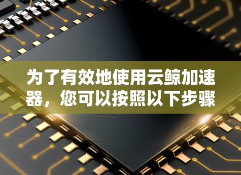 为了有效地使用云鲸加速器,您可以按照以下步骤进行操作 为了有效地使用云鲸加速器,您可以按照以下步骤进行操作