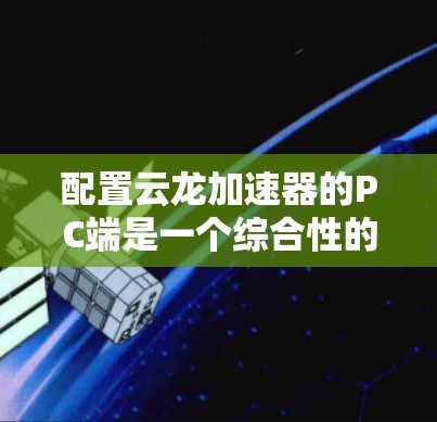 配置云龙加速器的PC端是一个综合性的过程,涉及多个方面,以下是一步步的指南 配置云龙加速器的PC端是一个综合性的过程,涉及多个方面,以下是一步步的指南