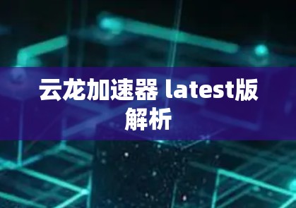 云龙加速器 latest版解析 云龙加速器 latest版解析