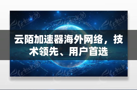 云陌加速器海外网络,技术领先、用户首选 云陌加速器海外网络,技术领先、用户首选