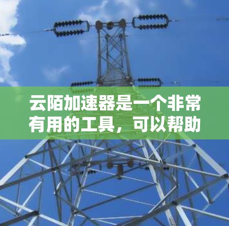云陌加速器是一个非常有用的工具，可以帮助提升云平台的访问速度和用户体验。以下是一步步的教程指南