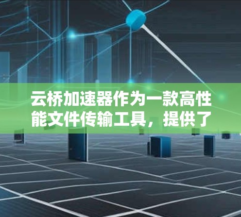 云桥加速器作为一款高性能文件传输工具，提供了一款安卓版本，旨在提升手机性能。以下是对该加速器的详细介绍