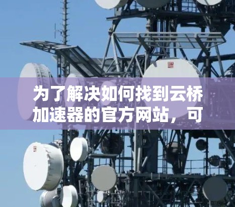 为了解决如何找到云桥加速器的官方网站，可以按照以下步骤进行