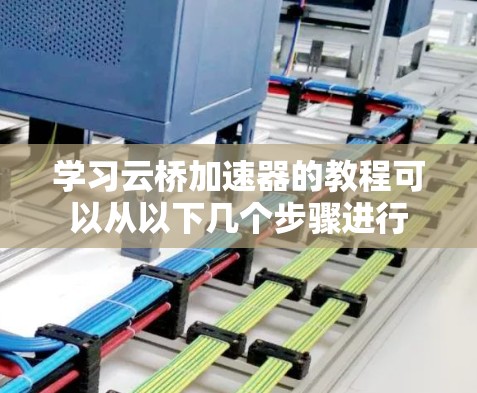 学习云桥加速器的教程可以从以下几个步骤进行