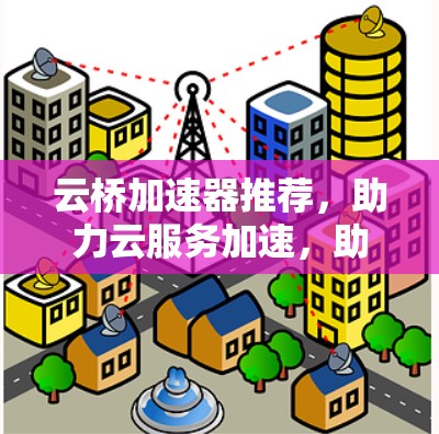云桥加速器推荐，助力云服务加速，助力团队效率提升