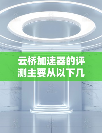云桥加速器的评测主要从以下几个方面进行分析 云桥加速器的评测主要从以下几个方面进行分析