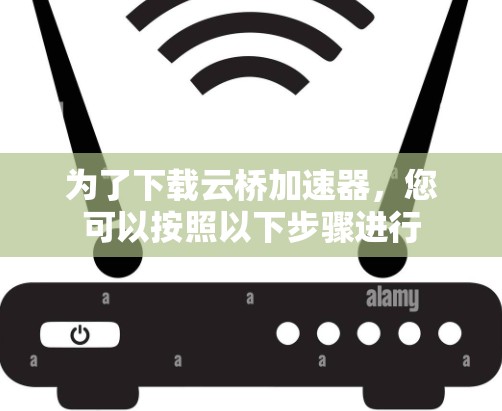 为了下载云桥加速器，您可以按照以下步骤进行