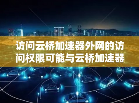 访问云桥加速器外网的访问权限可能与云桥加速器的配置有关。以下是一些常见问题及解决方案 访问云桥加速器外网的访问权限可能与云桥加速器的配置有关。以下是一些常见问题及解决方案
