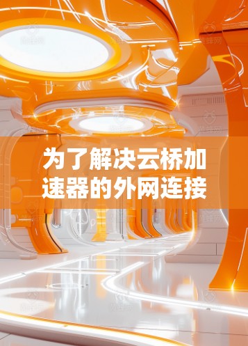 为了解决云桥加速器的外网连接问题，可以按照以下步骤进行