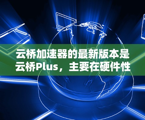 云桥加速器的最新版本是云桥Plus,主要在硬件性能、数据处理效率和模型优化方面进行了改进。以下是其主要特点和改进方向 云桥加速器的最新版本是云桥Plus,主要在硬件性能、数据处理效率和模型优化方面进行了改进。以下是其主要特点和改进方向