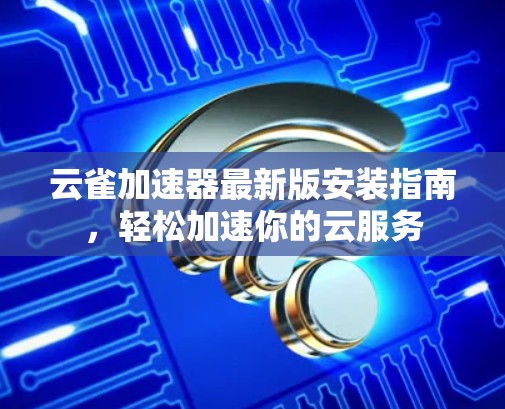 云雀加速器最新版安装指南,轻松加速你的云服务 云雀加速器最新版安装指南,轻松加速你的云服务