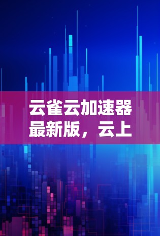 云雀云加速器最新版,云上高效,加速无限