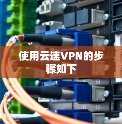 使用云速VPN的步骤如下 使用云速VPN的步骤如下