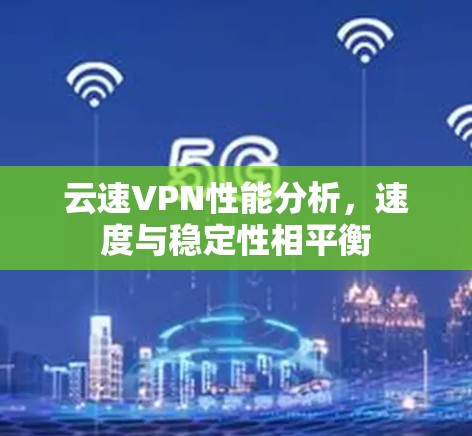 云速VPN性能分析,速度与稳定性相平衡 云速VPN性能分析,速度与稳定性相平衡