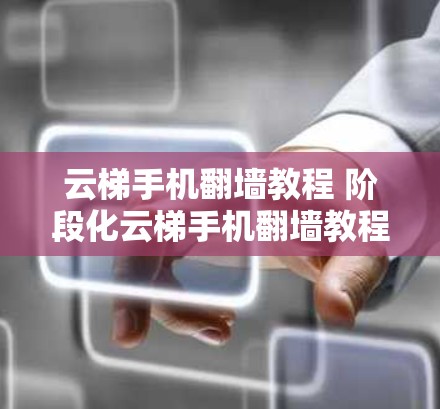 云梯手机翻墙教程 阶段化云梯手机翻墙教程