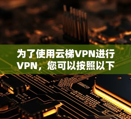 为了使用云梯VPN进行VPN,您可以按照以下步骤进行操作 为了使用云梯VPN进行VPN,您可以按照以下步骤进行操作