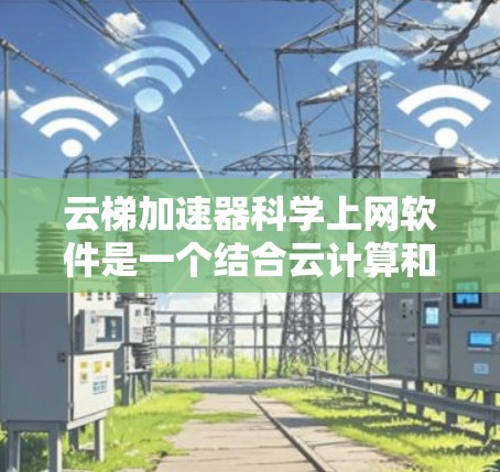 云梯加速器<strong>科学上网</strong>软件是一个结合云计算和科学计算功能的工具，旨在提升网页加载速度并支持复杂计算任务。以下是其主要功能、适用场景、潜在问题及使用建议的详细总结