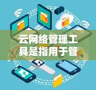 云网络管理工具是指用于管理云网络环境的软件或工具，能够帮助用户优化网络配置、管理资源、进行安全审计等。以下是一些常见的云网络管理工具及其简要功能
