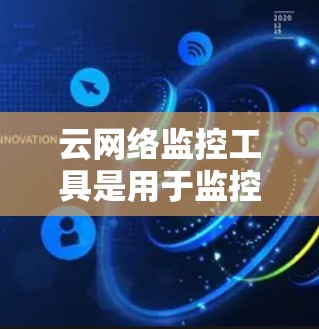 云网络监控工具是用于监控设备网络状态的工具,广泛应用于企业和个人网络管理。以下是对这些工具的详细总结 云网络监控工具是用于监控设备网络状态的工具,广泛应用于企业和个人网络管理。以下是对这些工具的详细总结