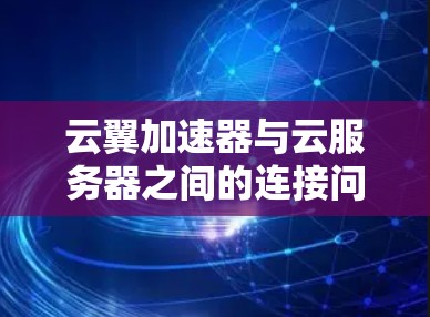 云翼加速器与云服务器之间的连接问题可能出现在以下几个方面