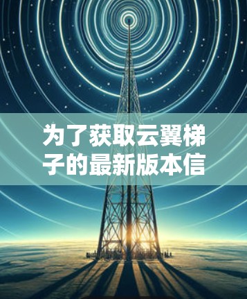 为了获取云翼<strong>梯子</strong>的最新版本信息,您可以按照以下步骤进行